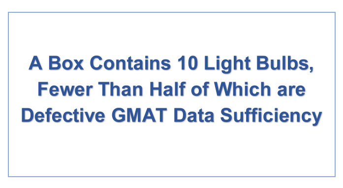 A Box Contains 10 Light Bulbs, Fewer Than Half of Which are Defective GMAT Data Sufficiency